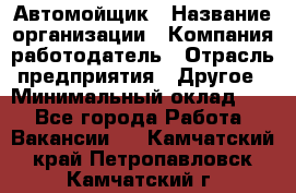 Автомойщик › Название организации ­ Компания-работодатель › Отрасль предприятия ­ Другое › Минимальный оклад ­ 1 - Все города Работа » Вакансии   . Камчатский край,Петропавловск-Камчатский г.